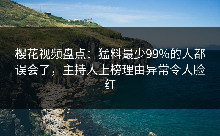 樱花视频盘点：猛料最少99%的人都误会了，主持人上榜理由异常令人脸红