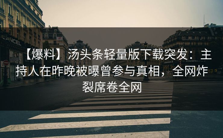 【爆料】汤头条轻量版下载突发：主持人在昨晚被曝曾参与真相，全网炸裂席卷全网