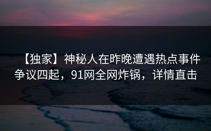 【独家】神秘人在昨晚遭遇热点事件争议四起，91网全网炸锅，详情直击