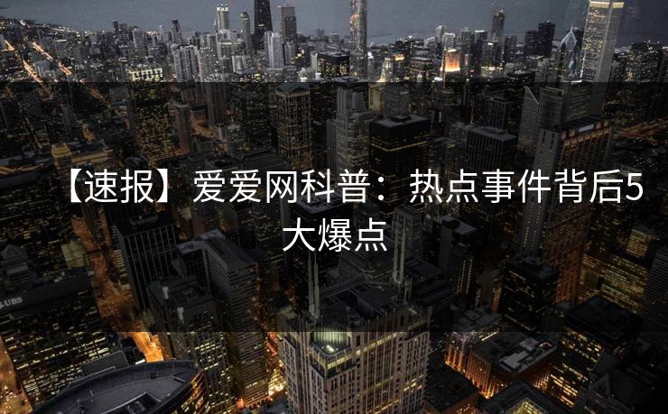 【速报】爱爱网科普：热点事件背后5大爆点