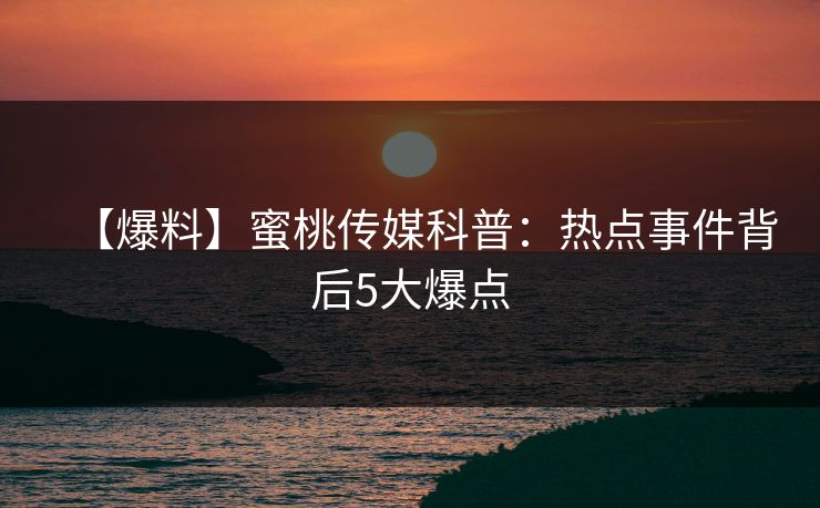 【爆料】蜜桃传媒科普：热点事件背后5大爆点