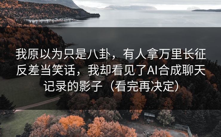 我原以为只是八卦,有人拿万里长征反差当笑话,我却看见了AI合成聊天记录的影子(看完再决定) 我原以为只是八卦,有人拿万里长征反差当笑话,我却看见了AI合成聊天记录的影子(看完再决定)