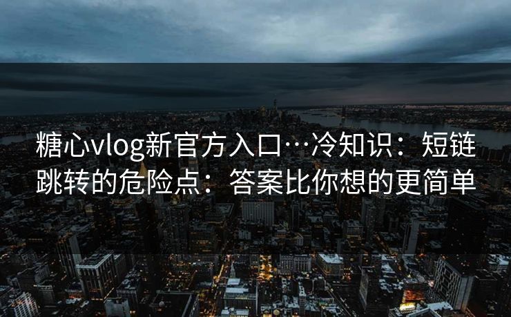 糖心vlog新官方入口…冷知识：短链跳转的危险点：答案比你想的更简单