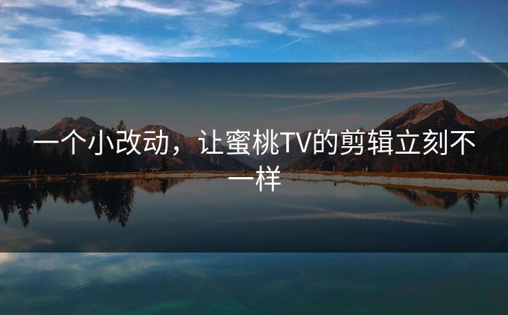 一个小改动，让蜜桃TV的剪辑立刻不一样