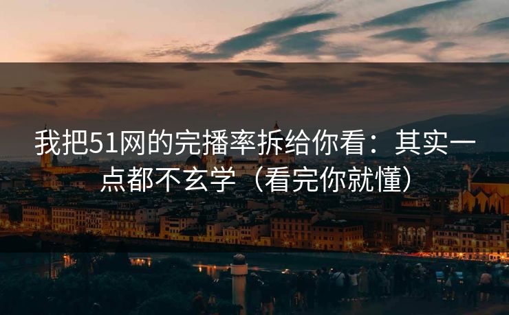我把51网的完播率拆给你看：其实一点都不玄学（看完你就懂）