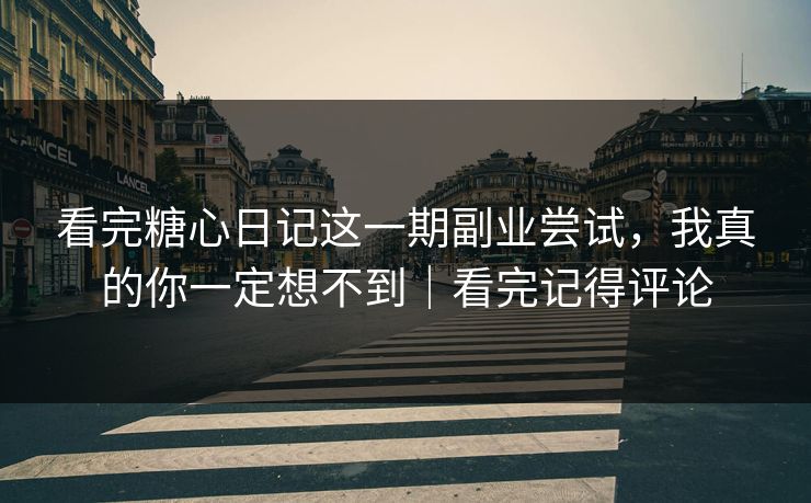 看完糖心日记这一期副业尝试，我真的你一定想不到｜看完记得评论