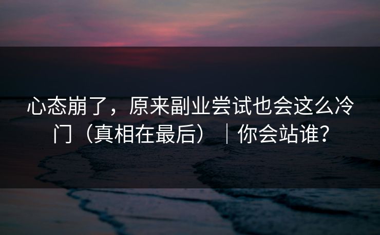 心态崩了,原来副业尝试也会这么冷门(真相在最后)|你会站谁? 心态崩了,原来副业尝试也会这么冷门(真相在最后)|你会站谁?