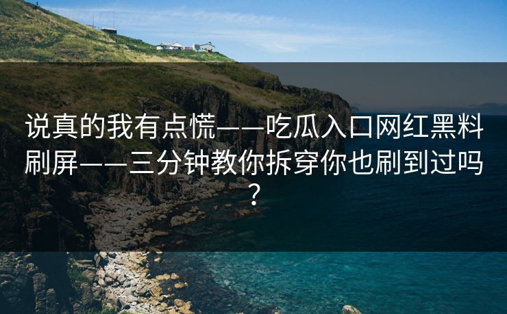 说真的我有点慌——吃瓜入口网红黑料刷屏——三分钟教你拆穿你也刷到过吗？