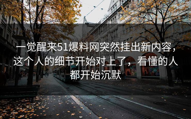 一觉醒来51爆料网突然挂出新内容,这个人的细节开始对上了,看懂的人都开始沉默 一觉醒来51爆料网突然挂出新内容,这个人的细节开始对上了,看懂的人都开始沉默