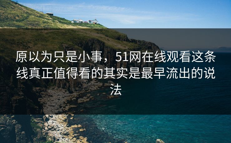原以为只是小事，51网在线观看这条线真正值得看的其实是最早流出的说法